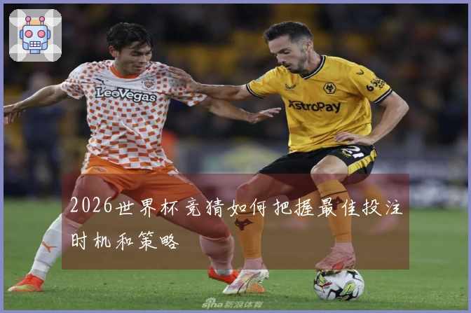 2026世界杯竞猜如何把握最佳投注时机和策略