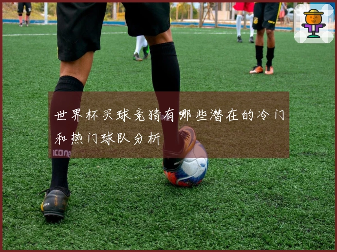 世界杯买球竞猜有哪些潜在的冷门和热门球队分析