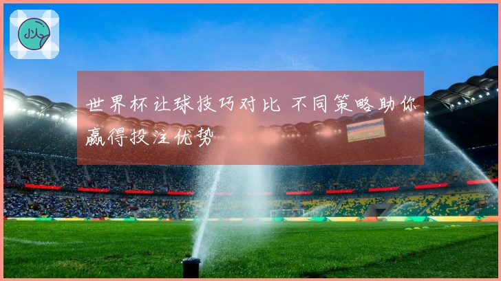 世界杯让球技巧对比 不同策略助你赢得投注优势
