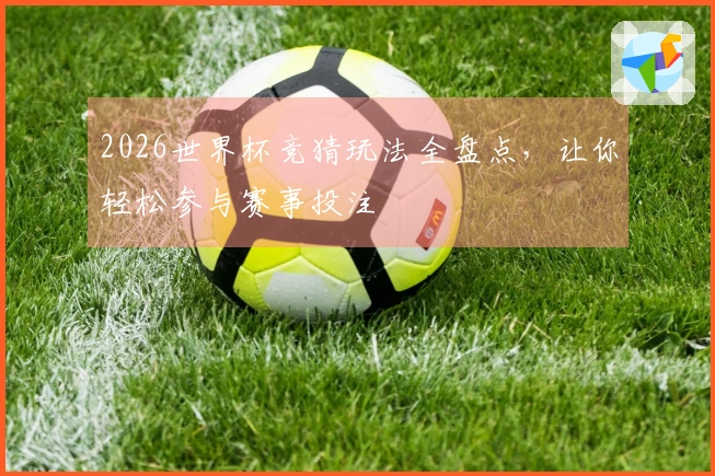 2026世界杯竞猜玩法全盘点，让你轻松参与赛事投注