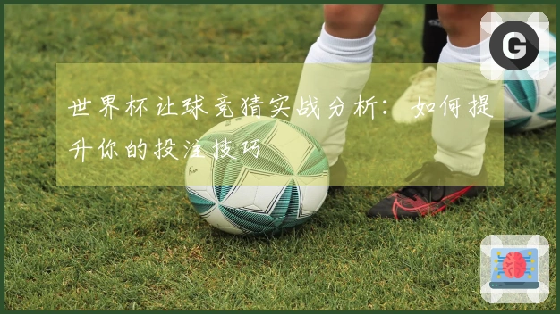 世界杯让球竞猜实战分析：如何提升你的投注技巧