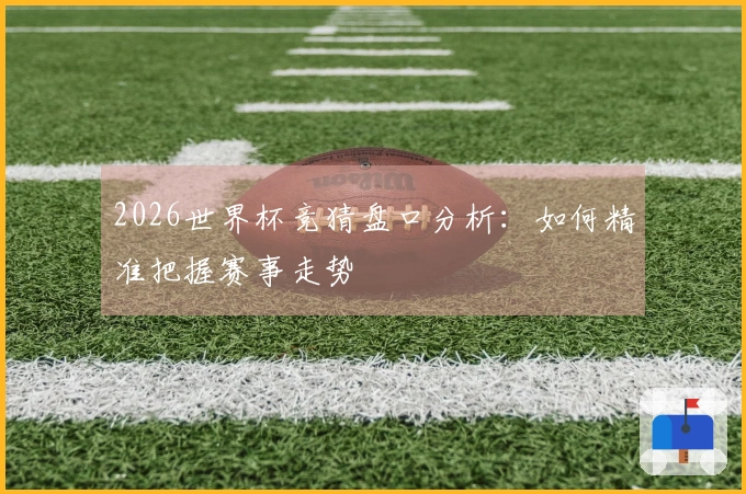 2026世界杯竞猜盘口分析：如何精准把握赛事走势