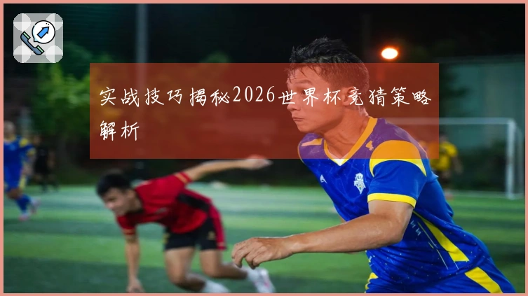 实战技巧揭秘2026世界杯竞猜策略解析
