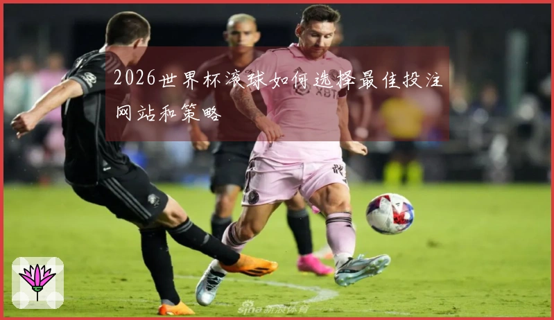 2026世界杯滚球如何选择最佳投注网站和策略