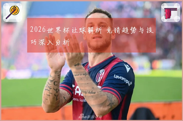 2026世界杯让球解析 竞猜趋势与技巧深入分析