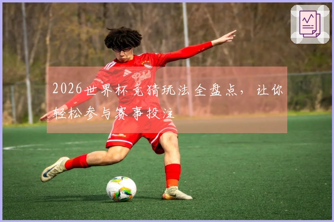 2026世界杯竞猜玩法全盘点，让你轻松参与赛事投注