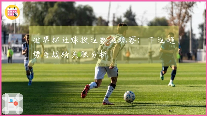 世界杯让球投注数据观察：下注趋势与战绩关联分析