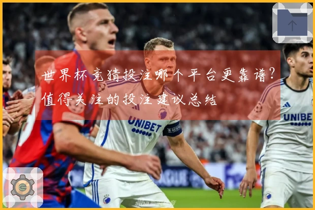 世界杯竞猜投注哪个平台更靠谱？值得关注的投注建议总结