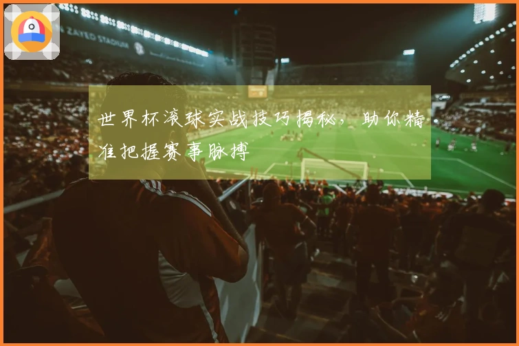 世界杯滚球实战技巧揭秘，助你精准把握赛事脉搏