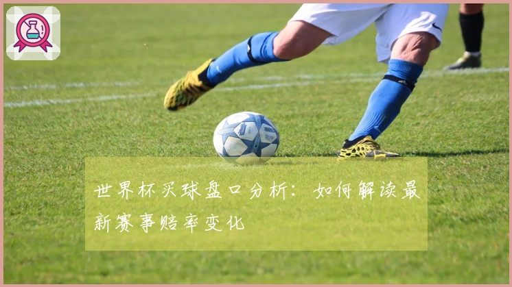 世界杯买球盘口分析：如何解读最新赛事赔率变化