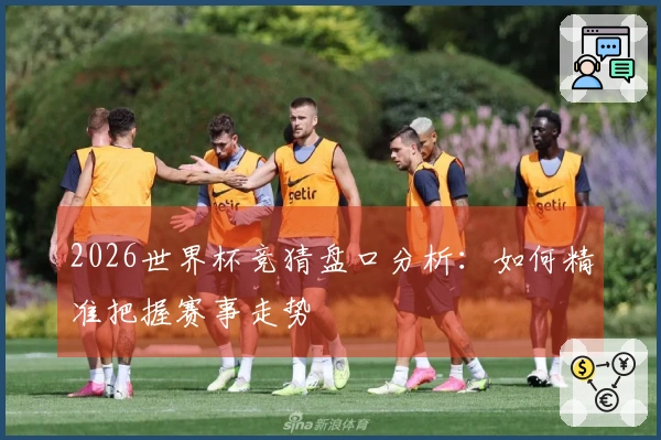 2026世界杯竞猜盘口分析：如何精准把握赛事走势